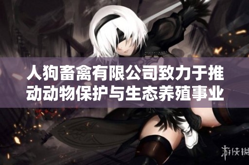 人狗畜禽有限公司致力于推动动物保护与生态养殖事业