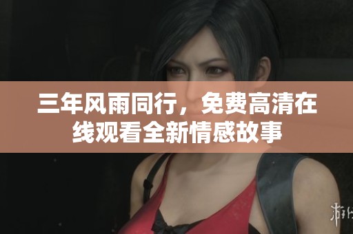 三年风雨同行，免费高清在线观看全新情感故事