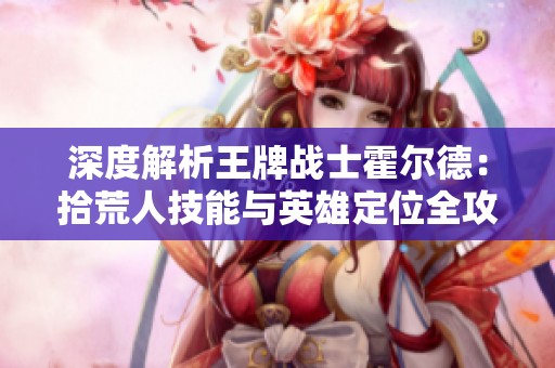 深度解析王牌战士霍尔德：拾荒人技能与英雄定位全攻略