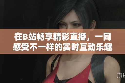 在B站畅享精彩直播，一同感受不一样的实时互动乐趣