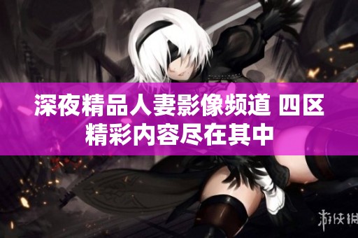 深夜精品人妻影像频道 四区精彩内容尽在其中