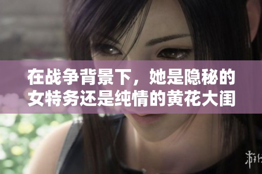 在战争背景下，她是隐秘的女特务还是纯情的黄花大闺女