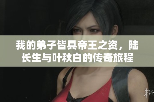 我的弟子皆具帝王之资，陆长生与叶秋白的传奇旅程