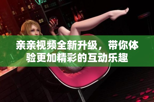 亲亲视频全新升级，带你体验更加精彩的互动乐趣