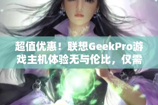超值优惠！联想GeekPro游戏主机体验无与伦比，仅需5563元