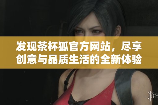 发现茶杯狐官方网站，尽享创意与品质生活的全新体验