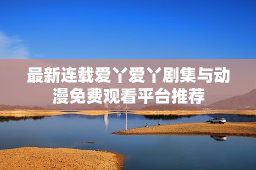 最新连载爱丫爱丫剧集与动漫免费观看平台推荐