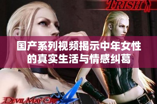 国产系列视频揭示中年女性的真实生活与情感纠葛