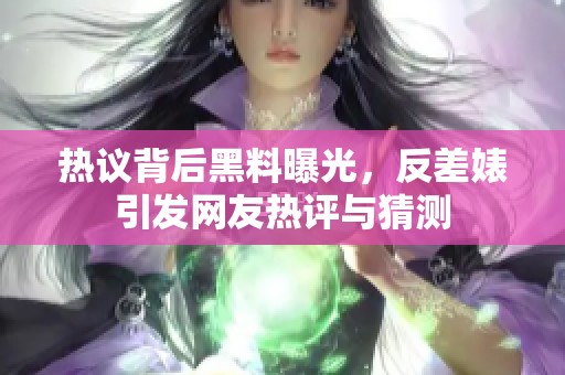 热议背后黑料曝光，反差婊引发网友热评与猜测