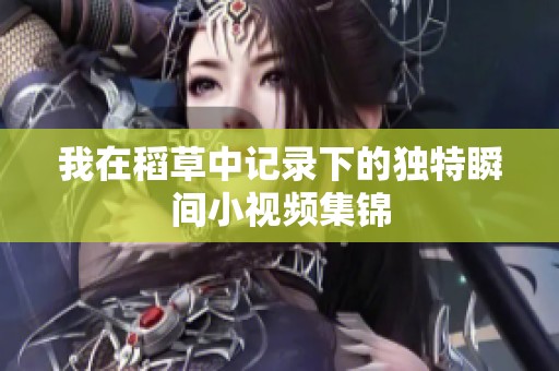 我在稻草中记录下的独特瞬间小视频集锦