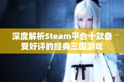 深度解析Steam平台十款备受好评的经典三国游戏