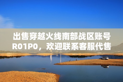 出售穿越火线南部战区账号R01P0，欢迎联系客服代售查询