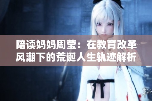 陪读妈妈周莹：在教育改革风潮下的荒诞人生轨迹解析