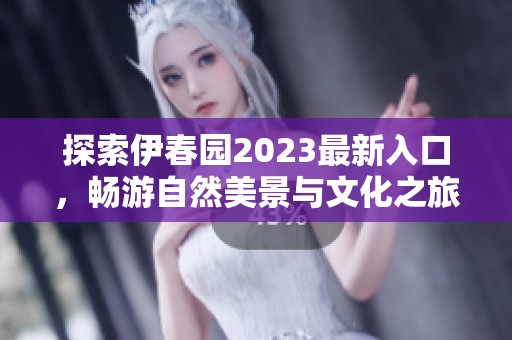 探索伊春园2023最新入口，畅游自然美景与文化之旅