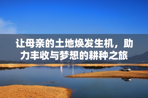 让母亲的土地焕发生机，助力丰收与梦想的耕种之旅