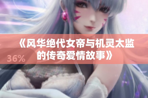 《风华绝代女帝与机灵太监的传奇爱情故事》