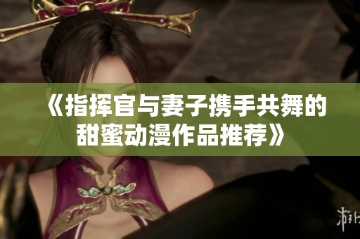 《指挥官与妻子携手共舞的甜蜜动漫作品推荐》