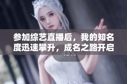参加综艺直播后，我的知名度迅速攀升，成名之路开启