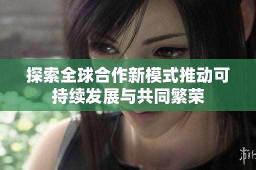 探索全球合作新模式推动可持续发展与共同繁荣