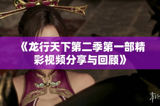 《龙行天下第二季第一部精彩视频分享与回顾》