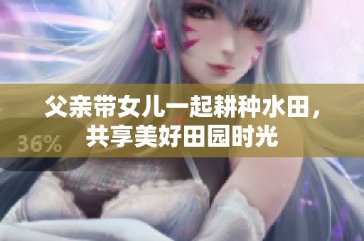 父亲带女儿一起耕种水田，共享美好田园时光