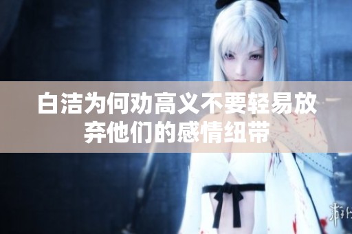白洁为何劝高义不要轻易放弃他们的感情纽带