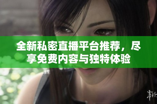 全新私密直播平台推荐，尽享免费内容与独特体验
