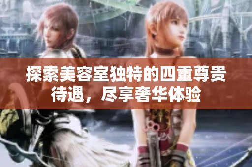 探索美容室独特的四重尊贵待遇，尽享奢华体验