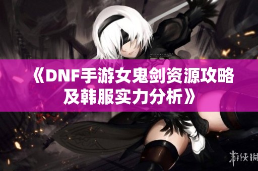 《DNF手游女鬼剑资源攻略及韩服实力分析》