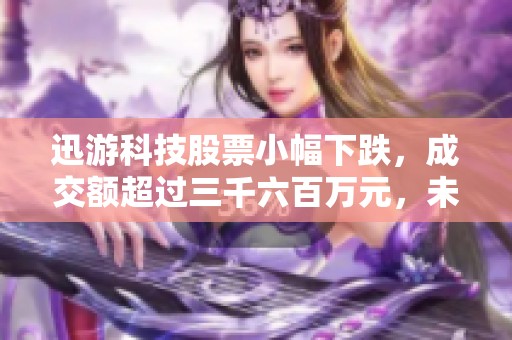 迅游科技股票小幅下跌，成交额超过三千六百万元，未来表现如何？