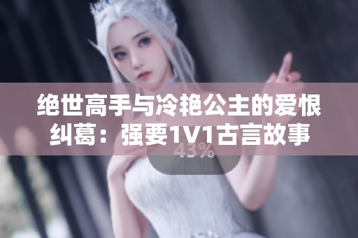 绝世高手与冷艳公主的爱恨纠葛：强要1V1古言故事