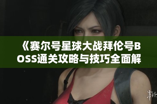 《赛尔号星球大战拜伦号BOSS通关攻略与技巧全面解析》