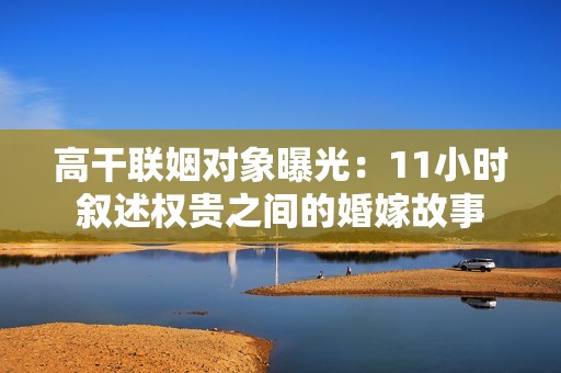 高干联姻对象曝光：11小时叙述权贵之间的婚嫁故事
