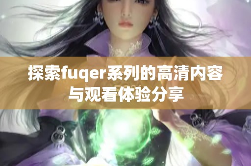 探索fuqer系列的高清内容与观看体验分享