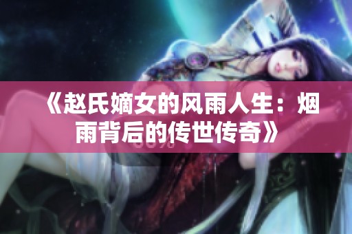 《赵氏嫡女的风雨人生：烟雨背后的传世传奇》