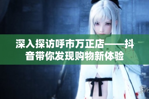 深入探访呼市万正店——抖音带你发现购物新体验