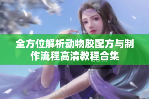 全方位解析动物胶配方与制作流程高清教程合集