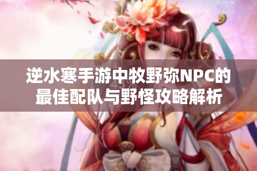 逆水寒手游中牧野弥NPC的最佳配队与野怪攻略解析