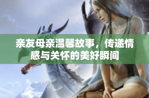 亲友母亲温馨故事，传递情感与关怀的美好瞬间