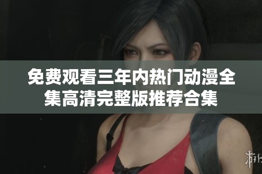 免费观看三年内热门动漫全集高清完整版推荐合集