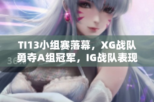 TI13小组赛落幕，XG战队勇夺A组冠军，IG战队表现不凡