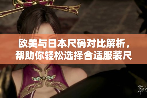 欧美与日本尺码对比解析，帮助你轻松选择合适服装尺码