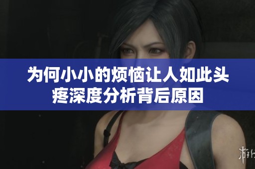 为何小小的烦恼让人如此头疼深度分析背后原因