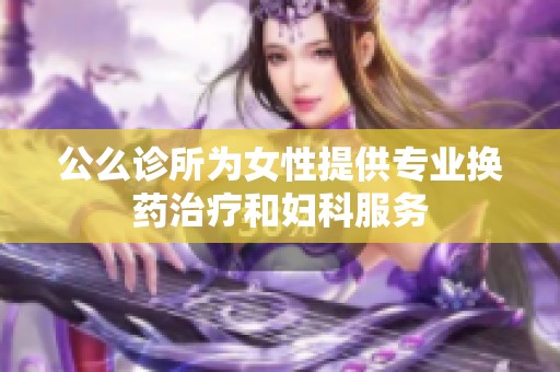 公么诊所为女性提供专业换药治疗和妇科服务