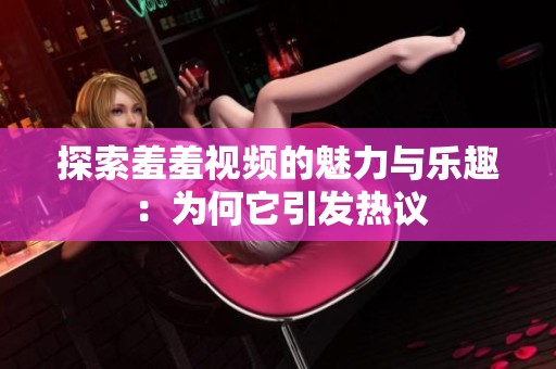 探索羞羞视频的魅力与乐趣：为何它引发热议