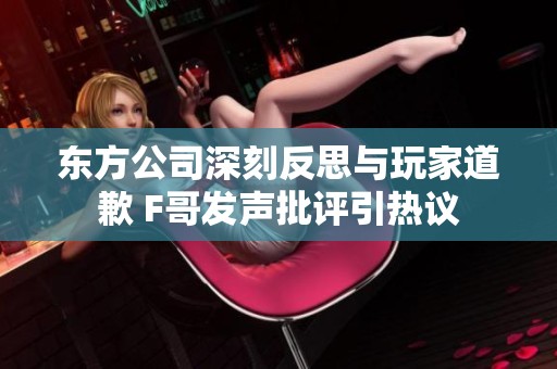 东方公司深刻反思与玩家道歉 F哥发声批评引热议