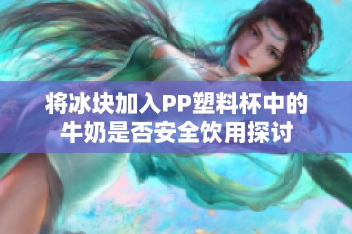 将冰块加入PP塑料杯中的牛奶是否安全饮用探讨