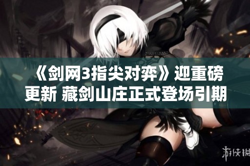 《剑网3指尖对弈》迎重磅更新 藏剑山庄正式登场引期待