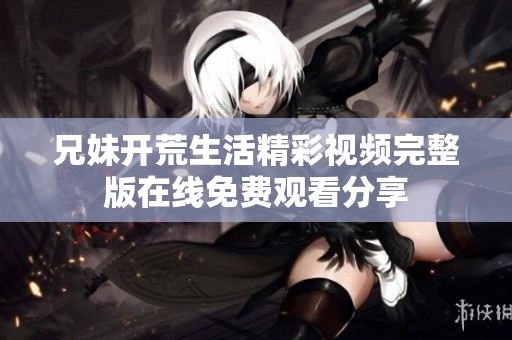 兄妹开荒生活精彩视频完整版在线免费观看分享