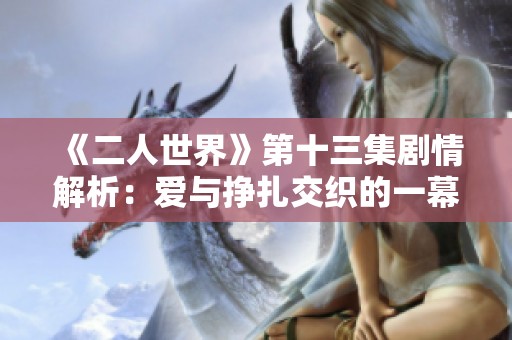 《二人世界》第十三集剧情解析：爱与挣扎交织的一幕